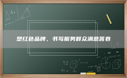 塑紅色品牌，書寫服務(wù)群眾滿意答卷
