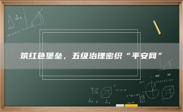 筑紅色堡壘，五級治理密織“平安網(wǎng)”