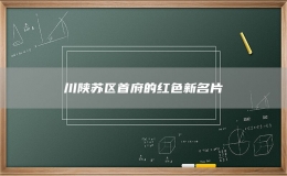 川陜蘇區(qū)首府的紅色新名片