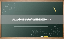 商旅市場年內(nèi)有望恢復(fù)至89%