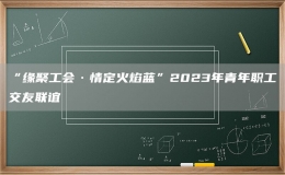 “緣聚工會(huì)·情定火焰藍(lán)”2023年青年職工交友聯(lián)誼