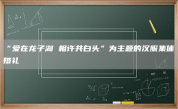 “愛(ài)在龍子湖 相許共白頭”為主題的漢服集體婚禮