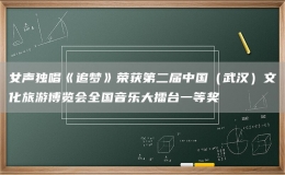女聲獨唱《追夢》榮獲第二屆中國（武漢）文化旅游博覽會全國音樂大擂臺一等獎