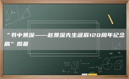 “書(shū)中景深——趙景深先生誕辰120周年紀(jì)念展”揭幕
