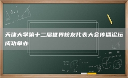 天津大學(xué)第十二屆世界校友代表大會(huì)傳播論壇成功舉辦
