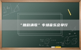 “雅韻清歌”專場(chǎng)音樂會(huì)舉行