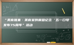 “美育雅集·美育案例展暨紀(jì)念‘五一口號(hào)’發(fā)布75周年”活動(dòng)