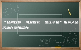 “會聚良緣·筑愛鄂州·建證幸?！毕嘤H大會活動在鄂州舉辦
