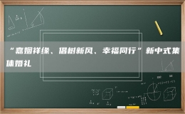 “嘉姻祥緣、倡樹新風、幸福同行”新中式集體婚禮