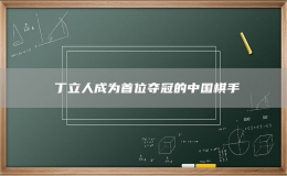 ?丁立人成為首位奪冠的中國(guó)棋手