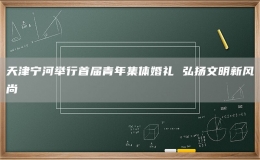 天津?qū)幒优e行首屆青年集體婚禮 弘揚(yáng)文明新風(fēng)尚