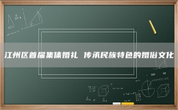 江州區(qū)首屆集體婚禮 傳承民族特色的婚俗文化 
