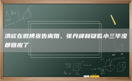 洪欣在微博宣告離婚，張丹峰和疑似小三畢瀅都回應(yīng)了