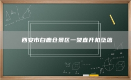 ?西安市白鹿倉景區(qū)一架直升機墜落