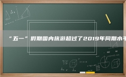 “五一”假期國(guó)內(nèi)旅游超過(guò)了2019年同期水平