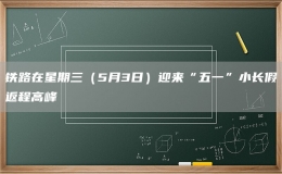 鐵路在星期三（5月3日）迎來“五一”小長假返程高峰