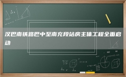 漢巴南鐵路巴中至南充段站房主體工程全面啟動