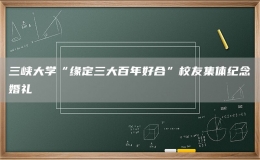 三峽大學(xué)“緣定三大百年好合”校友集體紀(jì)念婚禮