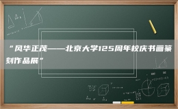 “風(fēng)華正茂——北京大學(xué)125周年校慶書(shū)畫(huà)篆刻作品展”
