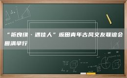 “祈良緣·遇佳人”坂田青年古風(fēng)交友聯(lián)誼會(huì)圓滿舉行