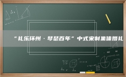“禮樂環(huán)州·琴瑟百年”中式宋制集體婚禮