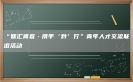 “智匯青春·攜手‘黔’行”青年人才交流聯(lián)誼活動(dòng)