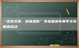 “戀戀文青，緣來是你”幸福直通車青年交友聯(lián)誼活動