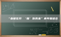 “春暖花開 ‘魏’你而來”青年聯(lián)誼會