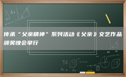 傳承“父親精神”系列活動《父親》文藝作品頒獎晚會舉行