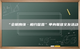 “會(huì)聚良緣·相約警營”單身聯(lián)誼交友活動(dòng)