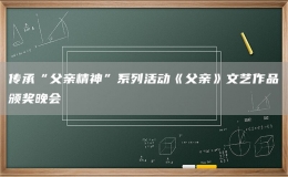 傳承“父親精神”系列活動《父親》文藝作品頒獎晚會