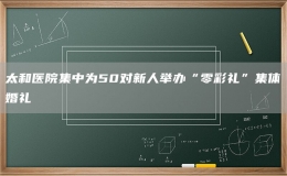 太和醫(yī)院集中為50對新人舉辦“零彩禮”集體婚禮