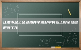 江油市總工會多措并舉做好單身職工相親聯(lián)誼服務工作
