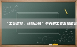 “工會筑夢、緣聚山城”單身職工交友聯(lián)誼會