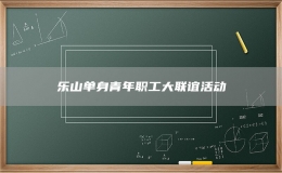樂山單身青年職工大聯(lián)誼活動