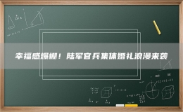 幸福感爆棚！陸軍官兵集體婚禮浪漫來(lái)襲