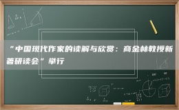 “中國現(xiàn)代作家的讀解與欣賞：商金林教授新著研讀會”舉行