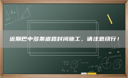 近期巴中多條道路封閉施工，請注意繞行！