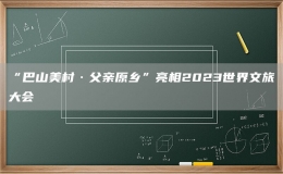 “巴山美村·父親原鄉(xiāng)”亮相2023世界文旅大會