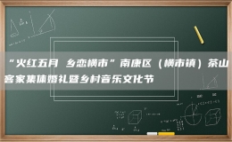 “火紅五月 鄉(xiāng)戀橫市”南康區(qū)（橫市鎮(zhèn)）茶山客家集體婚禮暨鄉(xiāng)村音樂文化節(jié)