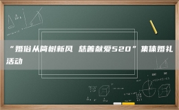 “婚俗從簡樹新風(fēng) 慈善獻愛520”集體婚禮活動