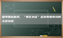 倡導(dǎo)婚俗新風(fēng)，“景區(qū)辦證”起到有智有效的示范引領(lǐng)