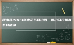 稷山縣2023年棗花節(jié)暨山西·稷山馬拉松賽系列活動(dòng)