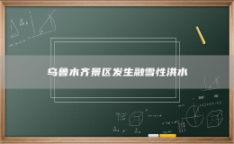 烏魯木齊景區(qū)發(fā)生融雪性洪水