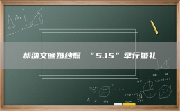 郝劭文曬婚紗照 “5.15”舉行婚禮