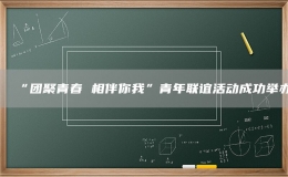 “團(tuán)聚青春 相伴你我”青年聯(lián)誼活動(dòng)成功舉辦