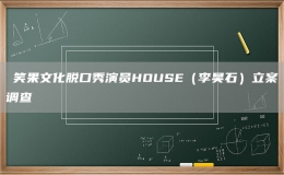 ?笑果文化脫口秀演員HOUSE（李昊石）立案調(diào)查
