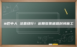 @巴中人 注意繞行！近期多條道路封閉施工