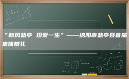 “新風(fēng)鹽亭 珍愛一生”——綿陽市鹽亭縣首屆集體婚禮