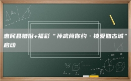惠民縣婚俗+福彩“孫武荷你約·鎖愛如古城”啟動